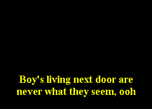 Boy's living next door are
never what they seem, ooh