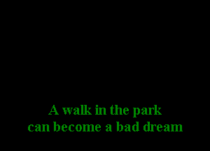 A walk in the park
can become a bad dream