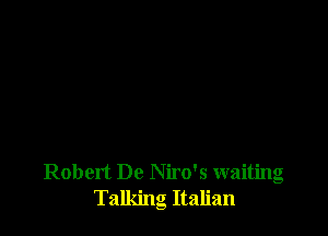 Robert De Niro's waiting
Talking Italian
