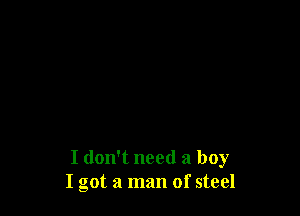 I don't need a boy
I got a man of steel