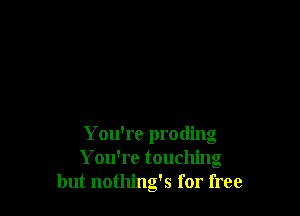 You're proding
You're touching
but nothing's for free