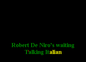 Robert De Niro's waiting
Talking Italian