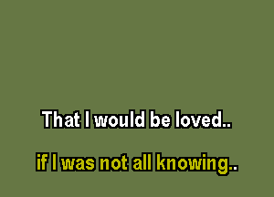 That I would be loved..

if I was not all knowing