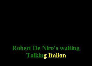 Robert De Niro's waiting
Talking Italian