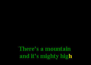 There's a mountain
and it's mighty high
