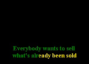 Everybody wants to sell
what's already been sold