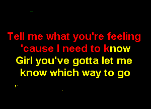 Tell me what you're feeling
'cause I need to know

Girl you've gotta let me
know which way to go

'.