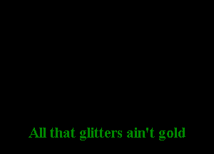 All that glitters ain't gold
