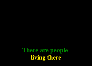There are people
living there