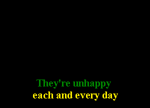 They're unhappy
each and every day