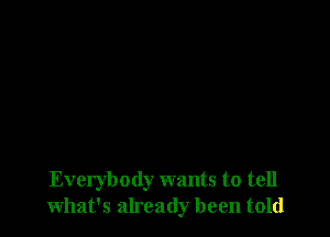 Everybody wants to tell
what's already been told