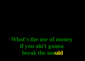 What's the use of money
if you ain't gonna
break the mould