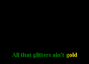All that glitters ain't gold