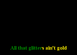 All that glitters ain't gold