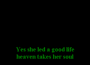 Yes she led a good life
heaven takes her soul