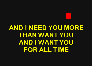 AND I NEED YOU MORE

THAN WANT YOU
AND IWANT YOU
FOR ALL TIME