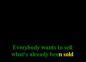 Everybody wants to sell
what's already been sold