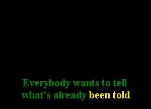 Everybody wants to tell
what's already been told