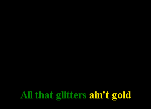 All that glitters ain't gold