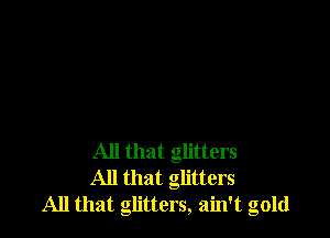 All that glitters
All that glitters
All that glitters, ain't gold