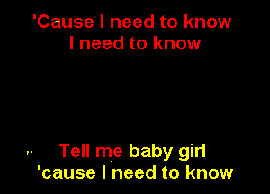 'Cause I need to know
I need to know

.. Tell me baby girl
'cause I need to know