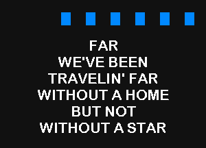 FAR
WE'VE BEEN

TRAVELIN' FAR
WITHOUT A HOME
BUT NOT
WITHOUT A STAR