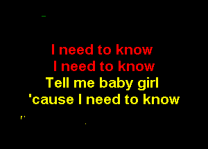 I need to know
I need to know

Tell me baby girl
'cause I need to know
