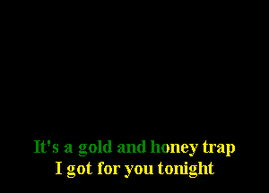 It's a gold and honey trap
I got for you tonight