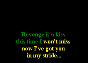 Revenge is a kiss
this time I won't miss
now I've got you
in my stride...