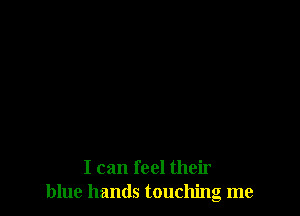 I can feel their
blue hands touchng me