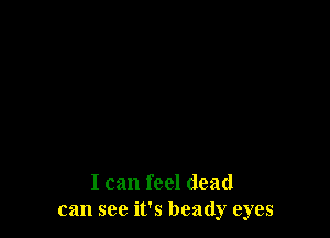 I can feel dead
can see it's heady eyes