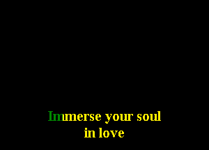 Immerse your soul
in love