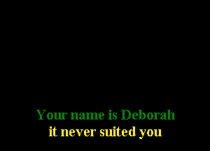 Your name is Deborah
it never suited you