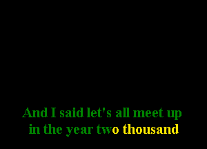 And I said let's all meet up
in the year two thousand