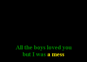 All the boys loved you
but I was a mess