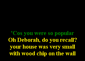 'Cos you were so popular
Oh Deborah, do you recall?
your house was very small
With wood chip on the wall