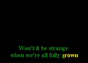 Won't it be strange
when we're all fully grown