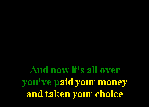 And now it's all over
you've paid your money
and taken your choice