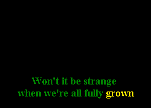 Won't it be strange
when we're all fully grown