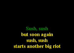 Sush, sush
but soon again
sush, sush
starts another big riot