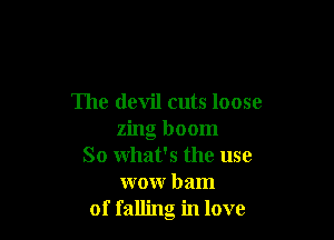 The devil cuts loose

zing boom

So what's the use
wow Dam

of falling in love