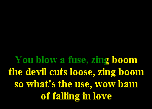 You blowr a fuse, Zing boom
the devil cuts loose, Zing boom
so What's the use, wow Dam
of falling in love