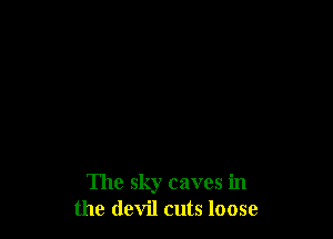 The sky caves in
the devil cuts loose