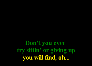 Don't you ever
try sittin' or giving up
you will find, 011...