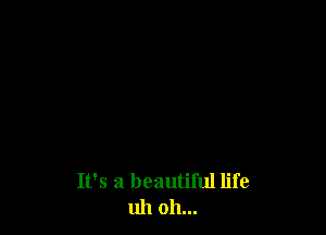 It's a beautiful life
uh oh...