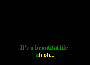 It's a beautiful life
uh oh...