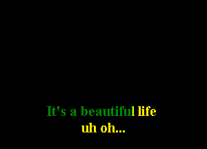 It's a beautiful life
uh oh...