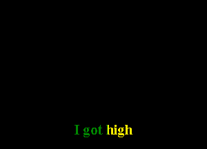 I got high