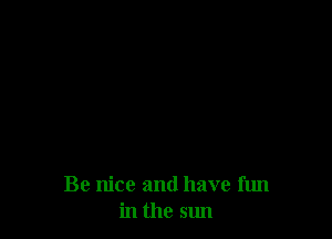 Be nice and have fun
in the sun