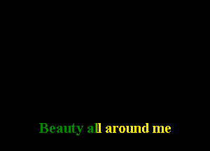 Beauty all around me